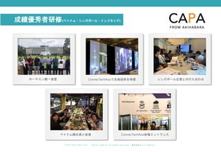 ©︎ 2 0 2 0 . C A P A . i n c A l l R i gh t s R e s e r v e d. 株 式 会 社 キ ャ パ C A P A , I n c .
h t t p s : // w w w . c ap a. c o . j p
成績優秀者研修(ベトナム・シンガポール・インドネシア)
ホーチミン統一会堂 ConnecTechAsiaで先端技術を体感 シンガポール企業との打ち合わせ
ベトナム籍社員と会食 ConnecTechAsia会場エントランス
 