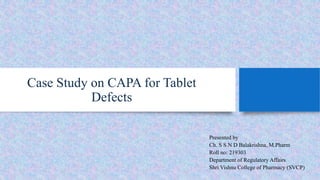 Case Study on CAPA for Tablet
Defects
Presented by
Ch. S S N D Balakrishna, M.Pharm
Roll no: 219303
Department of Regulatory Affairs
Shri Vishnu College of Pharmacy (SVCP)
 
