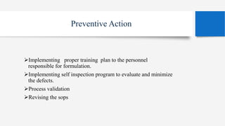 Preventive Action
Implementing proper training plan to the personnel
responsible for formulation.
Implementing self inspection program to evaluate and minimize
the defects.
Process validation
Revising the sops
 