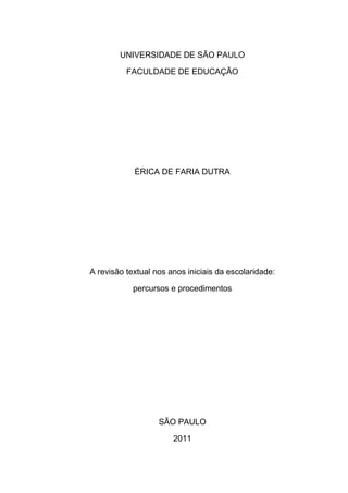 UNIVERSIDADE DE SÃO PAULO
FACULDADE DE EDUCAÇÃO
ÉRICA DE FARIA DUTRA
A revisão textual nos anos iniciais da escolaridade:
percursos e procedimentos
SÃO PAULO
2011
 