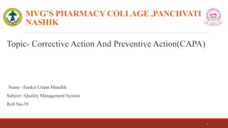 MVG’S PHARMACY COLLAGE ,PANCHVATI
NASHIK
Topic- Corrective Action And Preventive Action(CAPA)
Name –Sanket Uttam Mandlik
Subject –Quality Management System
Roll No-39
1
 