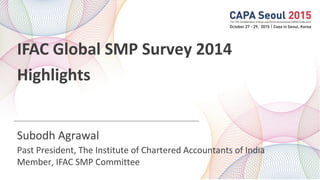 IFAC Global SMP Survey 2014
Highlights
Subodh Agrawal
Past President, The Institute of Chartered Accountants of India
Member, IFAC SMP Committee
 