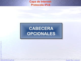 Capa de Internet: 
Protocolo IPv4 
CABECERA 
OPCIONALES 
Daniel Díaz Ataucuri Copyright 2004 Ó Daniel Díaz A ddiaz@inictel.gob.pe 
 