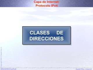 Capa de Internet: 
Protocolo IPv4 
CLASES DE 
DIRECCIONES 
Daniel Díaz Ataucuri Copyright 2004 Ó Daniel Díaz A ddiaz@inictel.gob.pe 
 