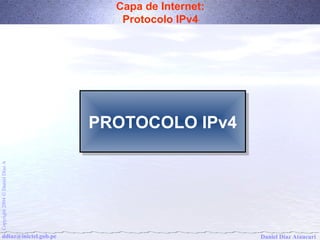 Capa de Internet: 
Protocolo IPv4 
PPRROOTTOOCCOOLLOO IIPPvv44 
Daniel Díaz Ataucuri Copyright 2004 Ó Daniel Díaz A ddiaz@inictel.gob.pe 
 
