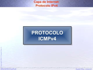 Capa de Internet: 
Protocolo IPv4 
PROTOCOLO 
ICMPv4 
Daniel Díaz Ataucuri Copyright 2004 Ó Daniel Díaz A ddiaz@inictel.gob.pe 
 