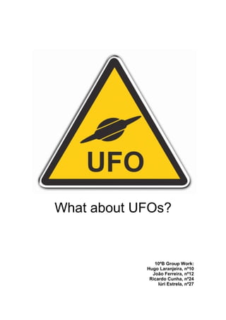 What about UFOs?


               10ºB Group Work:
            Hugo Laranjeira, nº10
              João Ferreira, nº12
             Ricardo Cunha, nº24
                 Iúri Estrela, nº27
 
