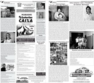 IPIRANGA, 26 DE MARÇO DE 2012
Imbituva
Imbituva,Quarta-Feira, 26 de Junho de 201307
IPIRANGA, 26 DE MARÇO DE 2012
Imbituva,Quarta-Feira, 26 de Junho de 201308
Classificados
Síndrome de Down
Síndrome de Down,ou trissomia do cromossomo 21,é uma alteração genética causada
por um erro na divisão celular durante a divisão embrionária.Os portadores da síndro‐
me,em vez de possuir dois cromossomos no par 21,possuem três.Não se sabe por que
isso acontece.Em alguns casos, pode ocorrer a translocação cromossômica, isto é, o
braço longo excedente do 21 liga‐se a um outro cromossomo qualquer. Mosaicismo é
uma forma rara da síndrome de Down,em que uma das linhagens apresenta 47
cromossomos e a outra é normal. Na Vila Batavo encontramos Dona Maria Lucia do
Carmo que tem 04 filhos, um deles Edenilson(07 anos) é portador da síndrome de
Down.Em conversa com a mesma ela nos contou que começou a desconfiar que ele
era portador por volta dos 08 dias mas isso só veio a se confirmar quando o mesmo
já estava com 08 meses. Dona Maria procurou tratamento imediato e desde então
sempre procurou ajuda e auxílio médico e o mesmo vinha sido assistido por trata‐
mento especializado na cidade de Guarapuava porém já faz 03 anos que ela tem en‐
contrado certas dificuldades para continuar esse tratamento o que acaba por
preocupá‐la pois, seu filho está sem o tratamento apropriado. Porém o único trata‐
mento recebido está sendo na Educação dele, pois o mesmo é frequentador da APAE,
como não tem condições de movimentar‐se é deslocado para a escola por um
automóvel. Suas dificuldades de movimentação causa um desconforto para a mãe,
pois Edenilson está cada vez mais pesado e ela sofre para carregá‐lo e deslocá‐lo de
um local para outro. Dona Maria Lucia demonstra ser uma mulher de garra e batalha‐
dora, pois cria seus 04 filhos sozinha, batalhando sempre por eles. Ela reconhece que
não é fácil, mas mostra que o amor de mãe para filho é incondicional pois ama a
todos intensamente é assim que assim é que cuida de todos mostrando que o amor e
respeito são acima de qualquer coisa e não há espaço para o preconceito.
Na Vila Batavo encontramos Dona Maria Lucia do Carmo que tem 04 filhos, um
deles Edenilson(07 anos) é portador da síndrome de Down.
Coluna Cidadania
Um trabalho de Solidariedade e Amor
É o que encontramos na Obra Missionária Mensagem da Paz, conhecida como “Creche
dos Alemães”, a qual veio em missão por uma equipe missionária, tendo como atual
Presidente o Senhor Alfred Riesen,o qual veio da Alemanha com o ideal de manter
este trabalho maravilhoso no nosso país. O trabalho da Obra iniciou se no ano de 1998,
tendo sua matriz na cidade de Teixeira Soares.Em meados de 1998 a Obra Missionária
ampliou seus trabalhos e instalou uma filial em Imbituva,localizada na Vila Zezo.
Atualmente são atendidas 48 crianças entre 04 e 09 anos,que diariamente vem a creche
no período de contra‐turno escolar sendo a elas oferecidas diversas atividades e
obtendo também uma alimentação saudável e mais de 100 crianças entre 09 e 16 anos,
que participam em algum dos cursos gratuitos oferecidos na área da cultura,de artes e
esportes.Auxiliando aos pais que podem trabalhar tranquilamente sabendo que seu
filho está em um local seguro. A equipe é composta por: Tia Luana – professora de
turmas de 04 a 06 anos, Tia Luana – Professora de turmas de 07 a 08 anos, Viviane –
ensina cursos artesanais para as meninas, André – ensina cursos de futebol e violão,
Vera – Cozinheira, Eliane – Serviços Gerais, Jardineiro – Natal, Stephanie – Assistente
Social (de todas as filiais). “Todos nós somos motivados por Deus e tentamos
transmitir isso para todos, agradecendo a Deus por tudo estar ocorrendo bem”
relata Alfred – presidente.O Senhor Alfred e toda sua equipe de profissionais fazem
um trabalho árduo e dedicado com muito amor a estas crianças, sendo um trabalho
solidário sem custo para os pais, à creche vive de doações salientando que toda
ajuda será sempre bem vinda onde qualquer pessoa poderá ajudar através da conta
AG.: 2131‐8 CONTA 5258‐2 BANCO DO BRASIL Ou entre em contato através do
telefone (42) 3436‐1790 ou pelo e‐mail imbituva@mdp.org.br.
Uma conversa com o Presidente
da Câmara Municipal
O ano de 2013 marcou com a entrada de novos vereadores
na Câmara Municipal, tendo como presidente da câmara o
senhor Danilo Paes do Nascimento ''Toto'', que recebeu
10 votos a favor tendo apenas 01 contra, o qual nos relatou
os seus 06 primeiros meses a frente da câmara. No início do
mandato eram feitas 02 seções semanais sendo uma nas
segundas‐feiras das 19h00min tendo em média 1 hr e meia
de duração e uma seção extraordinária para que pudesse
aprovar o quanto antes os projetos de extrema importância
para a população, atualmente está tendo apenas uma,
segundo ele houve melhorias significativas para Imbituva.
Toto reconhece que há grandes dificuldades e obstáculos a
serem superados, mas afirma que com muito trabalho os
problemas serão solucionados, pede que a população tenha
paciência, pois a prefeitura está em dificuldades financeiras
tanto que o próprio vereador com os demais vereadores que
compõe a mesa da diretoria da Câmara decidiram por
devolver o dinheiro que sobra na Câmara, o qual varia entre
70 a 100 mil mensal, dinheiro este que era devolvido apenas
no final de cada ano,porém será de grande valia para a
população que o mesmo seja por mês, pois sendo assim as
obras poderão ser executadas o quanto antes, como é o caso do dinheiro que sobrava no mês de maio
que segundo Toto, será destinado para a recuperação do asfalto que liga a Vila Nova proporcionando um
melhor deslocamento para a população. “Estou usando a oportunidade que o povo me deu para ajudar
o próprio povo, sempre contribuo com várias prendas para bingos beneficentes e procuro sempre
estar presente junto das famílias mais carentes buscando auxiliá‐los no que for preciso. Meus projetos
são trazer campos de futebol, academias ao ar livre, correr atrás de melhorias para a saúde, lutar muito
pela educação trazendo mais creches para a nossa querida Imbituva.” Relata Toto demonstrando toda
sua determinação. O Vereador ainda ressalta que está cada vez mais tentando se aprimorar em seu cargo
para não decepcionar a população visando sempre buscar melhorias, conhecer mais profundamente as
Leis efetuando cursos mensais, para trazer os melhores projetos para a cidade tudo de uma forma legal
sem irregularidades. Em seu gabinete as pessoas são atendidas sempre com muita atenção pelo seu
assessor Marcos Klein (Urso), como pelo próprio vereador que faz o possível para estar sempre em seu
gabinete durante todos os dias da semana das 13h00min às 17h00min.
Assume nova diretoria da AIC
No ultimo dia 22 de maio, ocorreu à troca de diretoria da Associação Internacional de Caridade,
conhecida por Damas de Caridade, a qual efetua um trabalho beneficente onde arrecada dinheiro
através de bingos, rifas, bazar e vendas de artesanatos, que é repassado para ajudar as pessoas
carentes na compra de medicamentos, alimentos e auxilia‐los em casos financeiros que
comprovadamente necessitam.O trabalho é feito tanto na cidade como também é direcionado a
grandes catástrofes ocorridas no Brasil e no mundo, até porque a Associação é Internacional onde os
núcleos se unem em prol de ajudar ao próximo assim como ocorreu em catástrofes no Haiti,
Morretes e o Tsunami na Tailândia. A Instituição é sem fins lucrativos, e a sua prioridade é ajudar ao
próximo. “Nossa Associação ajuda a todos independente de cor, raça ou religião''relata Vera Lúcia K.
composição da Nova Diretoria:
Presidente: Vera Lúcia K. Da Luz
Vice Presidente: Josefa Retzlaff
1ª Secretária: Dalila Zanoni
2 ª Secretária:Mari Dalva Machado da Luz
1ª Tesoureira:Lucia T.Geros Schoeffel
2 ª Tesoureira:Néli de Fatima Penteado
Conselho Fiscal: Maria Ines Geros Cruz, Eunice dos
Santos Vieira, Eunice Morais e Isabel Lopes‐Biênio 2013/20/05.
K. Da Luz”‐Presidente.
Nanico LAVA -CAR
LAVAGEM, POLIMENTO
CONTATO: 9935-7161
LEVAMOS E BUSCAMOS SEU CARRO
"O MELHOR ATENDIMENTO DA CIDADE"
SEMPRE JUNTO COM VOCÊ
O mês de junho é marcado por ser o mês dos namorados, e
para aqueles que estão sozinhos, dona Rosane de Jesus Matos
moradora da Vila Zezo têm a solução com a simpatia: Para
chamar o seu amor. Ingredientes utilizados: 7 rosas vermelhas,
7 gotas de mel de abelha,7 gotas do seu perfume predileto.Faz
um banho durante 7 dias seguidos lavando principalmente as
partes intimas, e não pode se secar só colocar a toalha e deixar
que seque sozinho nem que sinta frio o importante é trazer o
seu amor. Segundo dona Rosane a simpatia é infalível, pois
todos que fizeram ficaram satisfeitos, e sempre a ligam para
contar os resultados obtidos. “Ensino simpatias há muitos anos
tanto que nem lembro quando iniciei, aprendi com muitas
pessoas pela vida e sinto‐me satisfeita em poder ajudar” afirma
animadíssima Dona Rosane. Portanto todos aqueles que
quiserem aprender alguma simpatia podem ligar para ela no
número 9933‐8745 que ela terá o maior prazer em atendê‐los.
Se você tem alguma simpatia infalível mande para nós.
Coluna Simpatia
Rosane de Jesus Matos
Está chegando o inverno e com ele aquele friozinho e nada
melhor de tomar aquele cafézinho com o delicioso bolo de fubá.
Para quem ainda não tem a receita à senhora Claudia Cristina
Galvão moradora do centro, conhecida como Tia Cláudia nos
traz uma receita fácil e deliciosa que aprendeu com a sua avó
Nona Nair que a ensinou a fazer à receita pura a chamada
receita do mais ou menos. A primeira vez que fez foi junto dela
onde começou a se interessar pela culinária e detalhe Tia
Claudia tinha apenas 09 anos. “Sou do tempo a moda antiga
gosto de tudo caseiro, faço eu mesma os pães e as massas de
pastel, adoro mexer com massa e bater com todo aquele jeitinho
da vovó os bolos que faço” afirma Tia Claudia toda animada.
Sem sobra de dúvidas, Tia Claudia carrega consigo o modo de
preparo dos tempos de “antigamente” como hoje falamos, mas
tenham certeza que ela faz parte daquelas pessoas que viveram
e vivem os bons tempos da vida resgatando sempre os valores.
Receita: ‐03 xícaras de trigo
‐02 xícaras de fubá amarelo
‐04 xícaras de açucar
‐1/2 copo de leite
‐100 g de coco ralado
‐1 colher(sopa) de fermento
Bater tudo no liquidificador e assar por cerca de 40 minutos.
Essa história de aprender receitas com mães, tias, avós é
repetida muitas e muitas vezes você caro leitor pode também
ter passado por isso e se você passou conte‐nos também a
sua história.
Coluna Simpatia
Coluna Receita
AS
do PERU
Amarildo Andrade (Peru) morador do Jardim Miraluz é um ex‐
caminhoneiro e como todo caminhoneiro é típico para contar
piadas.Como bom piadista ele nos traz para a coluna desse
mês a seguinte piada:
Um casal conversando:
_ Querido o que você mais prefere?
Uma mulher bonita ou uma mulher inteligente?
Nem uma, nem outra meu Amor....
Você sabe que eu gosto só de você.
OU
O marido chega a casa e pega sua mulher com outro na cama,
fica furioso querendo bater no homem.
Aí o homem se levanta e fala:
_ Calma eu não tenho culpa eu só vim pedir para sua esposa
algo que o Senhor não usasse mais...
Anúncios
Rosilene Pereira de Carvalho faz crochê
para vender, aceita encomendas
interessados ligar para 9989‐8804
Dona Alba Tereza Eidam dos Santos
moradora do Jardim Nova Aliança faz
sabão de álcool para vender.
Procura Emprego
Marciane de Lima está à procura de
emprego, ela tem experiência em:
auxiliar de produção e serviços gerais,
interessados ligar para 9800‐4815.
Edilaine Corchak procura emprego
interessados ligar para 9139‐9248
Edinéia Cleunice Antunes da silva
moradora da vila batavo procura
emprego em qualquer área possui
experiência em: caixa, atendente de
balcão, auxiliar de cozinha,
panificadora, doméstica, diárista.
interessados ligar para: 9958‐3219
Doação
Iraci Ribeiro está precisando da doação
de um sofá para auxiliá‐la para o seu
filho que se encontra com a perna
quebrada para poder deitar durante o
dia. Quem quiser ajudar contribuindo
com esta doação ligar para 9983‐6630
Edital de Vagas
A Agência do Trabalhador de Imbituva, no uso de suas atribuições legais disponibiliza
o edital de vagas abertas nesta agência.
Torneiro mecânico, Soldador, Fresador (ferramentista), (masc.)
Auxiliar de produção MONTAGEM COMPENSADO com experiência (masc.);
Mecânico com experiência;
Auxiliar de Escritório (fem.) a partir de 16 anos para estágio, Auxiliar de Escritório
(fem.) acima de 18 anos com disponibilidade para viajar;
Vendedor;
Motoboy, que conheça a cidade de Ponta Grossa; Latoeiro (funilaria e pintura);
Representante Comercial, que possuo veículo próprio e CORE;
Operador de Prensa (calçados) com experiência;
Operador de Máquina de Secagem de Grãos, Técnico em Mecânica Industrial, com
experiência;
Vendedor lojista, com experiência;
Vendedor externo (publicidades);
20 Pedreiros para trabalhar em Imbituva (com urgência ) .
Eletricista Oficial com curso NR 10;
Serviços Gerais em Leiteria com experiência;
Operador de Motosserra com experiência, Auxiliar de Produção;
Motorista para Caminhão Truck com experiência para viajar para a região de São
Paulo.
Auxiliar de produção, serraria;
Serviços Gerais em agropecuária, Atendente de Balcão;
Assistente Administrativo Lojista, funções a desempenhar (caixa, crediário, análise
de crédito);
Auxiliar de Produção, Montagem de Compensados ou Rolo de Cola; Amarrador de
Lixo; Centrador de Toras ou Rolador de Toras; Retirar Toras do Torno Laminador;
Secador de Laminas Diurno e Noturno (com disponibilidade para morar na empresa);
Vagas para outras cidades:
Restaurante Madero em processo de seleção para trabalhar em FOZ DO IGUAÇU,
Interessados comparecer na agência para fazer cadastro, vagas disponíveis:
COZINHEIRA, OPERADOR DE CAIXA, RECEPCIONISTA, GARÇOM, AUXILIAR DE
COZINHA;
Casal para restaurante e Garçom em Ponta Grossa;
Limpador (subsolo), para trabalhar em Campo Largo;
Motorista Carreteiro CNH E com experiência comprovada mais de 1 ano;
Pedreiro e servente de pedreiro para trabalhar em Ponta Grossa;
Serviços Gerais para Pousada Ilha do Mel;
Maiores informações comparecer na agência do Trabalhador. Estas VAGAS estarão
disponíveis até o fim do dia, podendo ser prorrogadas até o fechamento das MESMAS.
OBS.: APRESENTAR CARTEIRA DE TRABALHO, RG E CPF PARA
O ENCAMINHAMENTO DA VAGA E ATUALIZAÇÃO DO CADASTRO.
Funerária Santo Antonio e Plano Familiar Viver Bem
A você que não tem ainda um plano de assistência familiar venha e
associe ‐se ao melhor plano da região. Atendimento 24 horas , com
todo carinho e respeito a você associado e assistência particular.
Rua Avenida 7 de setembro 1020 ‐ centro
Fone: (42) 3436‐1039 Celular 9925‐9692
Falar com Salvador
Expediente
CNPJ
80.619.729/0001-80
Diretora Responsável
Rosana Aparecida Correia
Fone: 9932-4655 E-mail: folhadaamorjam@bol.com.br
Os artigos assinados
não representam
necessariamente a
opinião do jornal e são
de responsabilidade de
seus autores.
E-mail: folhadaamorjam@bol.com.br
E-mail: folhadaamorjam@bol.com.br
KUBASKI
Fone:(42) 3436-1818
Jogos e contas
Salão
da
Bete
Travessa Catarina Muller, 29 -Tangará
Aproveite 3 ( três ) grandes promoções de alisamento
Faça seu anúncio aqui pelo fone
9906-1273 ou pelo e-mail
folhadaamorjam@bol.com.br
Dona Cleusa Clara Dos Santos ,
moradora da Vila Rubinho pede
a j u d a p o i s m o r a e m u m a
pequena casa feita de compen‐
sado , com apenas duas peças na
casa onde a divisão dessas peças
é feita com um cobertor.Moram
na casa 7 pessoas , apenas
um está empregado e arca com o
sustento de toda família , pois os
outros são menores de idade,
dentre esses também há uma
gestante de 5 meses. As condições
são precárias , e com esses dias
d e c h u v a a s i t u a ç ã o p i o r o u
pois há goteiras por toda a casa,
eternites quebrados e assim
molhando tudo. Na casa não se
encontra nenhum saneamento
básico , onde há apenas uma
privada na parte de traz da casa.
A família faz um apelo e pede
ajuda dos empresários , ou quem se
disponha a ajudar com eternites,
materiais de construção para aumentar
a casa , construção de um banheiro ,
para assim a família ter uma condição
de vida um pouco melhor. Pois a
família está muito preocupada porque
as chuvas não param e tudo encontra
‐se molhado correndo assim também
o risco de ficarem enfermos. Quem
tiver interesse em ajudar entrar em
contato com a AMORJAM , ou
com Dona Cleusa na Vila Rubinho.
Quem pode
Ajudar?
 