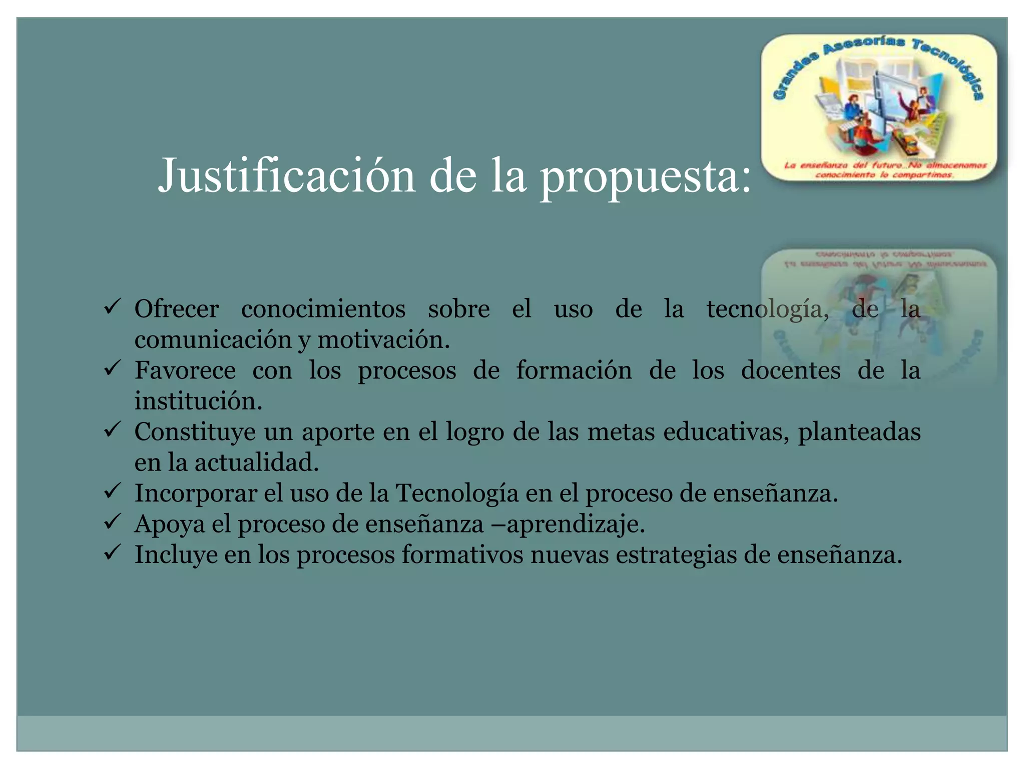Justificación de la propuesta:Ofrecer conocimientos sobre el uso de la tecnología, de la comunicación y motivación.