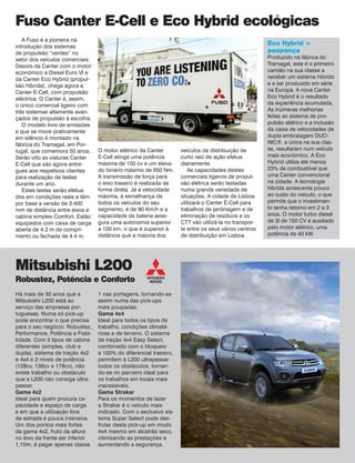 Eco Hybrid = poupança 
Produzido na fábrica do Tramagal, este é o primeiro camião na sua classe a receber um sistema híbrido e a ser produzido em série 
na Europa. A nova Canter Eco Hybrid é o resultado da experiência acumulada. As inúmeras melhorias feitas ao sistema de propulsão elétrico e a inclusão da caixa de velocidades de dupla embraiagem DUO- 
NIC®, a única na sua classe, resultaram num veículo mais económico. A Eco Hybrid utiliza até menos 23% de combustível que uma Canter convencional na cidade. A tecnologia híbrida acrescenta pouco ao custo do veículo, o que permite que o investimento tenha retorno em 2 a 3 anos. O motor turbo diesel de 3l de 150 CV é auxiliado pelo motor elétrico, uma potência de 40 kW. 
Há mais de 30 anos que a 
Mitsubishi L200 está ao serviço das empresas portuguesas. Numa só pick-up pode encontrar o que precisa para o seu negócio: Robustez, Performance, Potência e Fiabilidade. Com 3 tipos de cabina 
diferentes (simples, club e dupla), sistema de tração 4x2 e 4x4 e 3 níveis de potência (128cv, 136cv e 178cv), não existe trabalho ou obstáculo que a L200 não consiga ultrapassar. 
Gama 4x2 
Ideal para quem procura capacidade e espaço de carga 
e em que a utilização fora 
de estrada é pouca intensiva. Um dos pontos mais fortes da gama 4x2, fruto da altura no eixo da frente ser inferior 1,10m, é pagar apenas classe 
Fuso Canter E-Cell e Eco Hybrid ecológicas 
1 nas portagens, tornando-se assim numa das pick-ups 
mais poupadas. 
Gama 4x4 
Ideal para todos os tipos de trabalho, condições climatéricas e de terreno. O sistema de tração 4x4 Easy Select, combinado com o bloqueio 
a 100% do diferencial traseiro, permitem à L200 ultrapassar todos os obstáculos, tornando- se no parceiro ideal para os trabalhos em locais mais inacessíveis. 
Gama Strakar 
Para os momentos de lazer a Strakar é o veículo mais indicado. Com o exclusivo sistema Super Select pode desfrutar desta pick-up em modo 4x4 mesmo em alcatrão seco, otimizando as prestações e aumentando a segurança. 
Mitsubishi L200 
Robustez, Potência e Conforto 
A Fuso é a pioneira na 
introdução dos sistemas 
de propulsão “verdes” no setor dos veículos comerciais. Depois da Canter com o motor económico a Diesel Euro VI e da Canter Eco Hybrid (propulsão híbrida), chega agora a Canter E-Cell, com propulsão eléctrica. O Canter é, assim, o único comercial ligeiro com três sistemas altamente avançados de propulsão à escolha. 
O modelo livre de emissões e que se move praticamente em silêncio é montado na fábrica do Tramagal, em Portugal, que comemora 50 anos. Serão oito as viaturas Canter E-Cell que são agora entregues aos respetivos clientes para realização de testes durante um ano. 
Estes testes serão efetuados em condições reais e têm por base a versão de 3.400 mm de distância entre eixos e cabina simples Comfort. Estão equipados com caixa de carga aberta de 4.3 m de comprimento ou fechada de 4.4 m. 
O motor elétrico da Canter 
E-Cell atinge uma potência máxima de 150 cv e um elevado binário máximo de 650 Nm. A transmissão de força para 
o eixo traseiro é realizada de forma direta. Já a velocidade máxima, à semelhança de todos os veículos do seu 
segmento, é de 90 Km/h e a capacidade da bateria assegura uma autonomia superior a 100 km, o que é superior à distância que a maioria dos veículos de distribuição de curto raio de ação efetua 
diariamente. 
As capacidades destes comerciais ligeiros de propulsão elétrica serão testadas numa grande variedade de situações. A cidade de Lisboa utilizará o Canter E-Cell para trabalhos de jardinagem e de eliminação de resíduos e os CTT vão utilizá-la no transporte entre os seus vários centros de distribuição em Lisboa.  