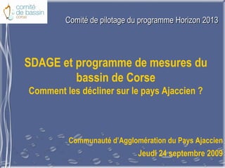 Comité de pilotage du programme Horizon 2013 SDAGE et programme de mesures du bassin de Corse Comment les décliner sur le pays Ajaccien ? Communauté d’Agglomération du Pays Ajaccien Jeudi 24 septembre 2009 