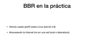 BBR en la práctica
• Hemos usado iperf3 sobre Linux (kernel 4.9)
• Atravesando la Internet (no en una red local o laborato...