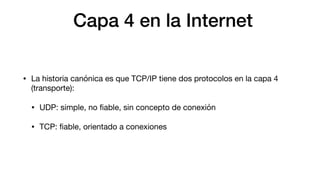 Capa 4 en la Internet
• La historia canónica es que TCP/IP tiene dos protocolos en la capa 4
(transporte):
• UDP: simple, ...