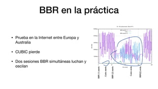 BBR en la práctica
• Prueba en la Internet entre Europa y
Australia
• CUBIC pierde
• Dos sesiones BBR simultáneas luchan y...