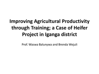 Improving Agricultural Productivity 
through Training; a Case of Heifer 
Project in Iganga district 
Prof. Waswa Balunywa and Brenda Wejuli 
 