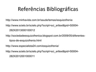 Referências Bibliográficas 
http://www.minhavida.com.br/saude/temas/esquizofrenia 
http://www.scielo.br/scielo.php?script=sci_arttext&pid=S0004- 
282X2013000100012 
http://sociedadeesquizofrenica.blogspot.com.br/2009/05/diferentes-tipos- 
de-esquizofrenia.html 
http://www.especialista24.com/esquizofrenia/ 
http://www.scielo.br/scielo.php?script=sci_arttext&pid=S0004- 
282X2012001000011 
 