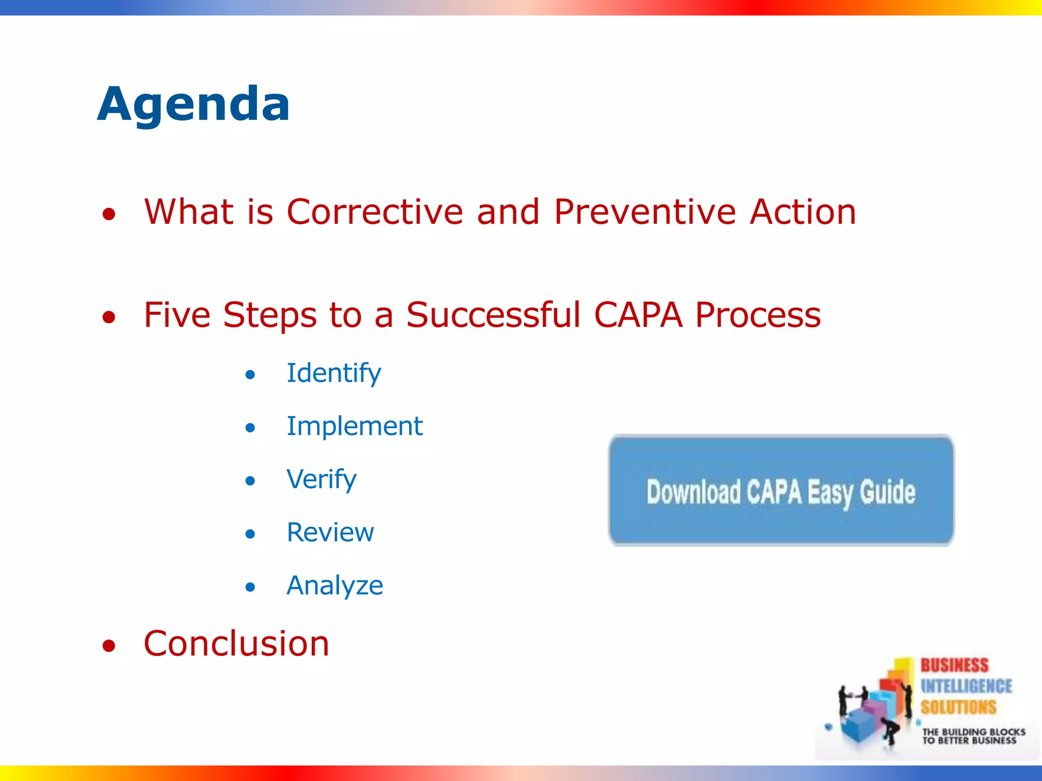 Agenda

 What is Corrective and Preventive Action

 Five Steps to a Successful CAPA Process
           Identify

           Implement

           Verify

           Review

           Analyze

 Conclusion
                                             9
 