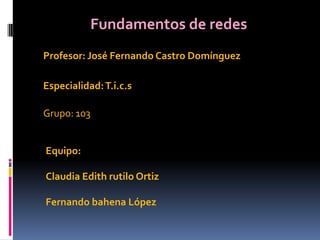 Fundamentos de redes Profesor: José Fernando Castro Domínguez Especialidad: T.i.c.s Grupo: 103 Equipo:  Claudia Edith rutilo Ortiz Fernando bahena López 