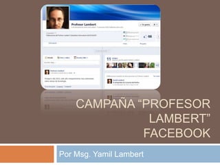 CAMPAÑA “PROFESOR
              LAMBERT”
             FACEBOOK
Por Msg. Yamil Lambert
 