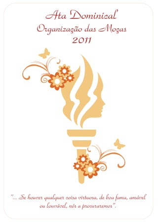 Ata Dominical
           Organização das Moças
                           2011




“... Se houver qualquer coisa virtuosa, de boa fama, amável
             ou louvável, nós a procuraremos”.
 