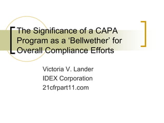 The Significance of a CAPA
Program as a ‘Bellwether’ for
Overall Compliance Efforts

       Victoria V. Lander
       IDEX Corporation
       21cfrpart11.com
 