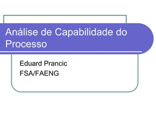 Análise de Capabilidade do
Processo
Eduard Prancic
FSA/FAENG
 