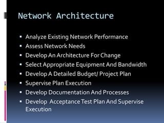 Network ArchitectureAnalyze Existing Network PerformanceAssess Network NeedsDevelop An Architecture For ChangeSelect Appropriate Equipment And BandwidthDevelop A Detailed Budget/ Project PlanSupervise Plan ExecutionDevelop Documentation And ProcessesDevelop  Acceptance Test Plan And Supervise Execution