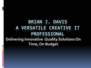 BriaN J. DavisA Versatile Creative IT Professional Delivering Innovative  Quality Solutions On Time, On Budget 