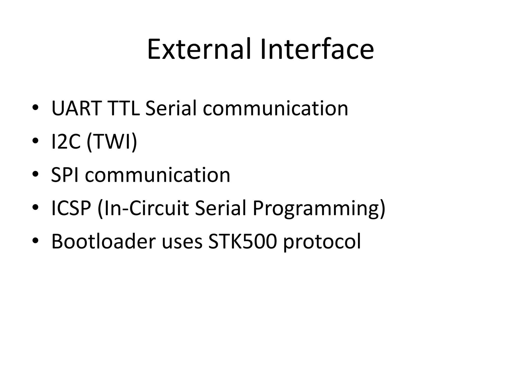 External Interface • UART TTL Serial communication • I2C (TWI) • SPI communication • ICSP (In-Circuit Serial Programming) • Bootloader uses STK500 protocol 