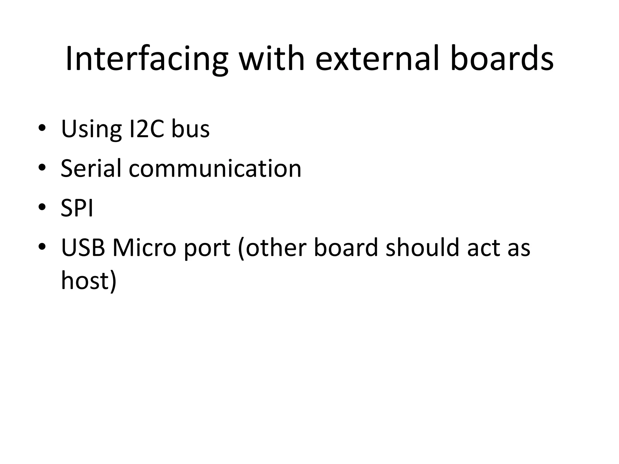 Interfacing with external boards • Using I2C bus • Serial communication • SPI • USB Micro port (other board should act as host) 