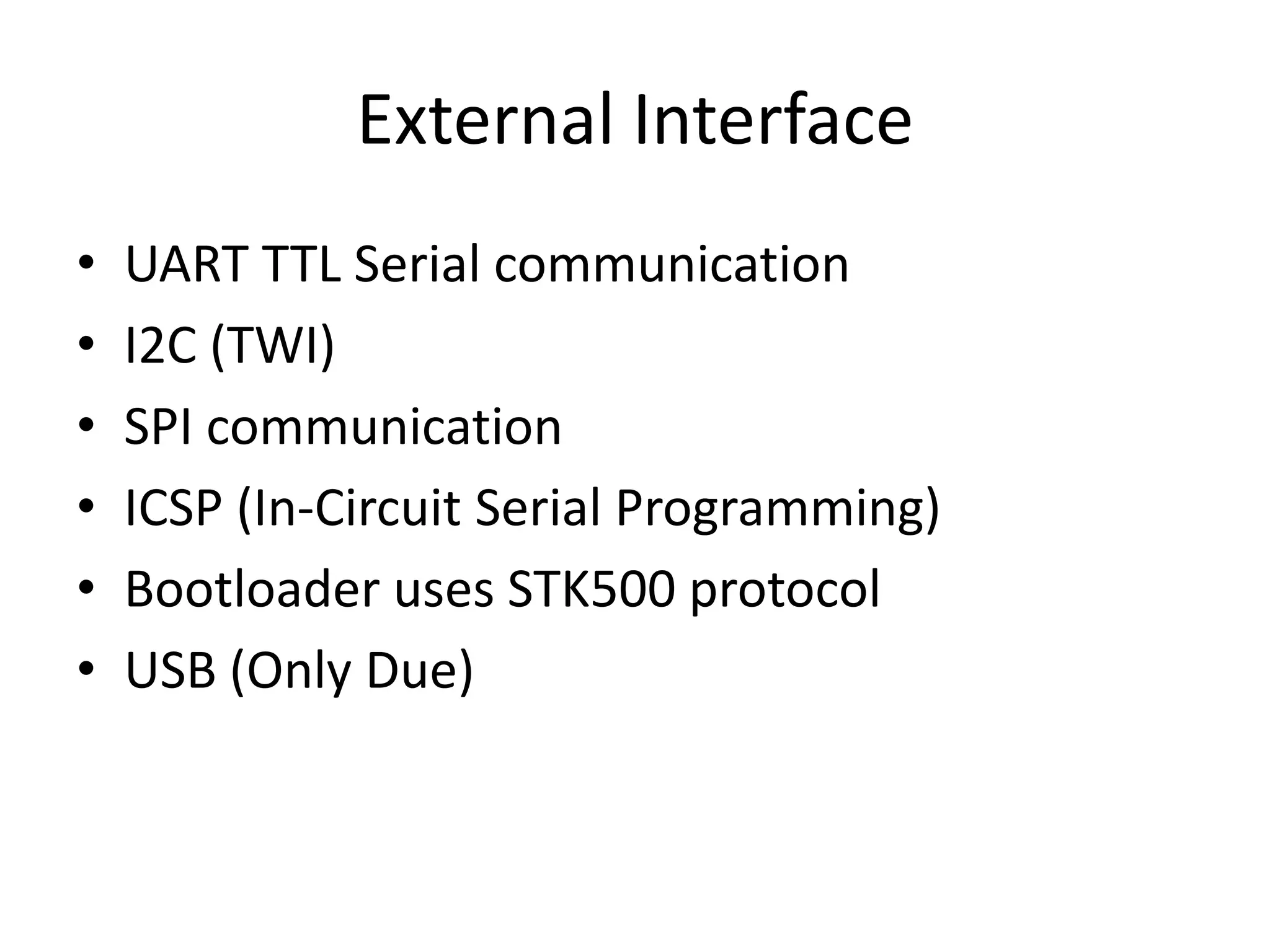 External Interface
•   UART TTL Serial communication
•   I2C (TWI)
•   SPI communication
•   ICSP (In-Circuit Serial Programming)
•   Bootloader uses STK500 protocol
•   USB (Only Due)
 