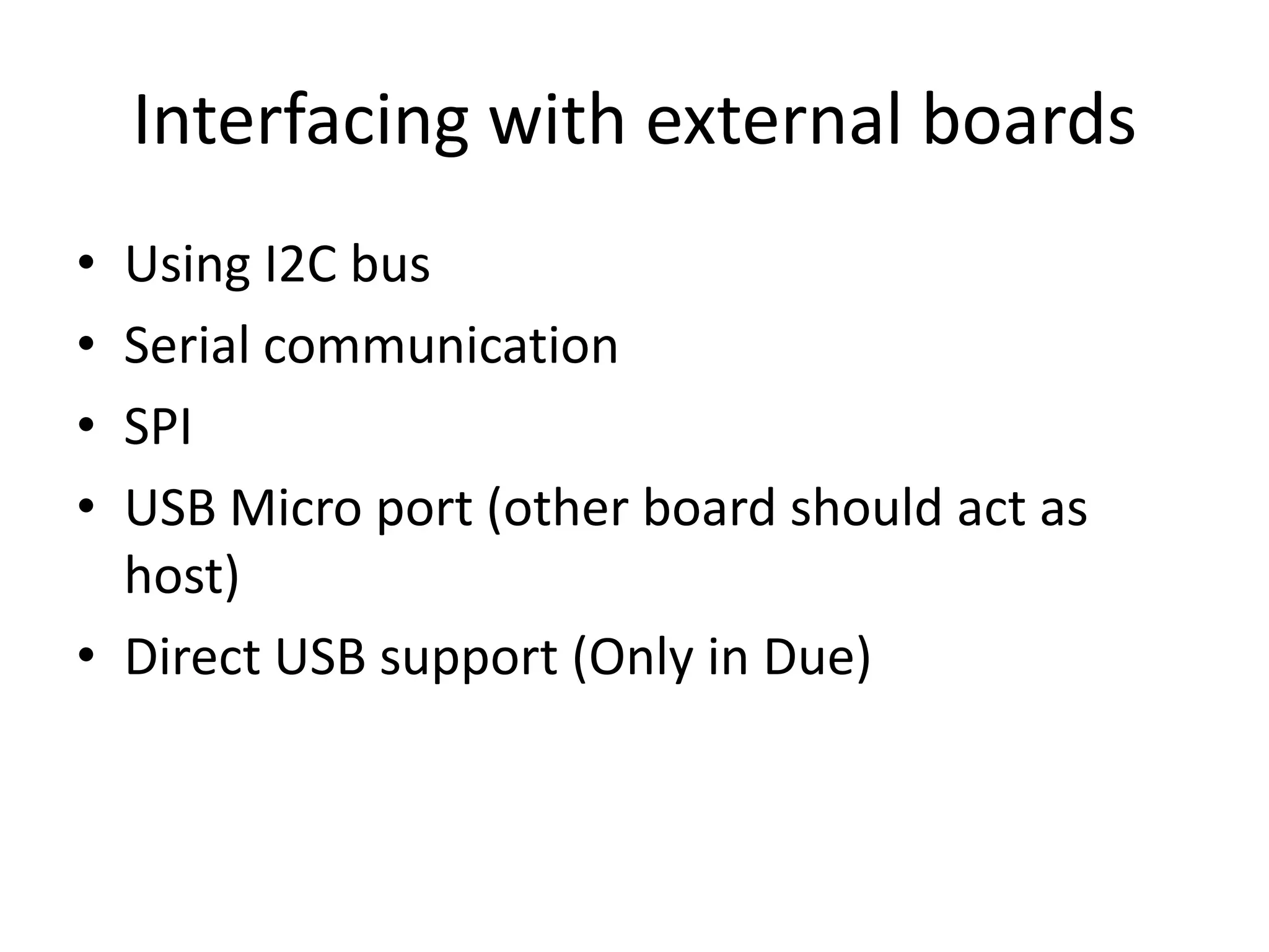 Interfacing with external boards
• Using I2C bus
• Serial communication
• SPI
• USB Micro port (other board should act as
  host)
• Direct USB support (Only in Due)
 