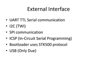 External Interface
•   UART TTL Serial communication
•   I2C (TWI)
•   SPI communication
•   ICSP (In-Circuit Serial Programming)
•   Bootloader uses STK500 protocol
•   USB (Only Due)
 