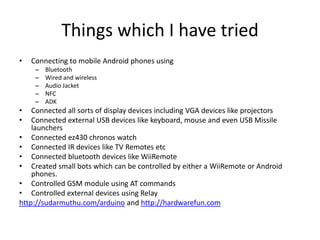 Things which I have tried
•   Connecting to mobile Android phones using
     –   Bluetooth
     –   Wired and wireless
   ...