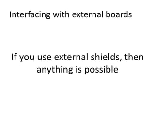Interfacing with external boards



If you use external shields, then
       anything is possible
 