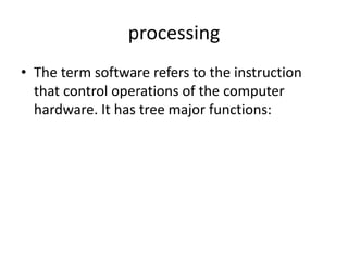 processing
• The term software refers to the instruction
  that control operations of the computer
  hardware. It has tree major functions:
 