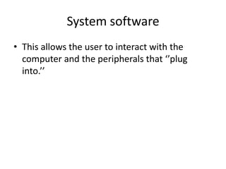 System software
• This allows the user to interact with the
  computer and the peripherals that ‘’plug
  into.’’
 