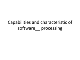 Capabilities and characteristic of
    software__ processing
 