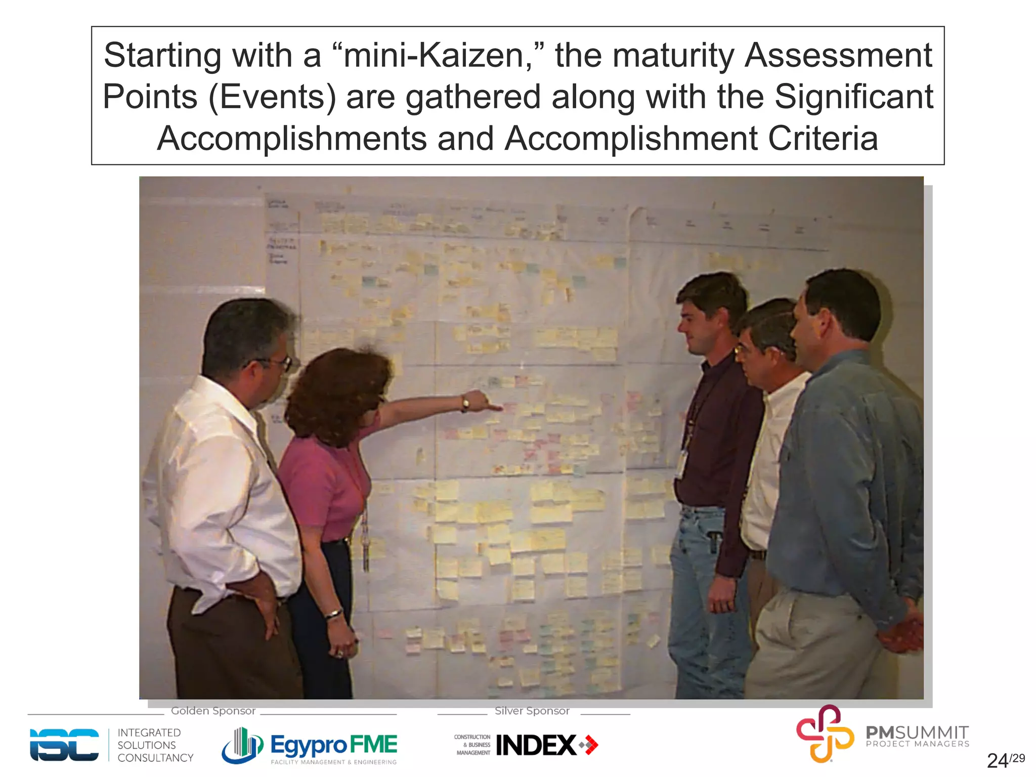 24/29
Starting with a “mini-Kaizen,” the maturity Assessment
Points (Events) are gathered along with the Significant
Accomplishments and Accomplishment Criteria
 