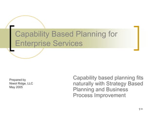 Capability Based Planning for
   Enterprise Services



Prepared by        Capability based planning fits
Niwot Ridge, LLC   naturally with Strategy Based
May 2005
                   Planning and Business
                   Process Improvement

                                              1/35
 