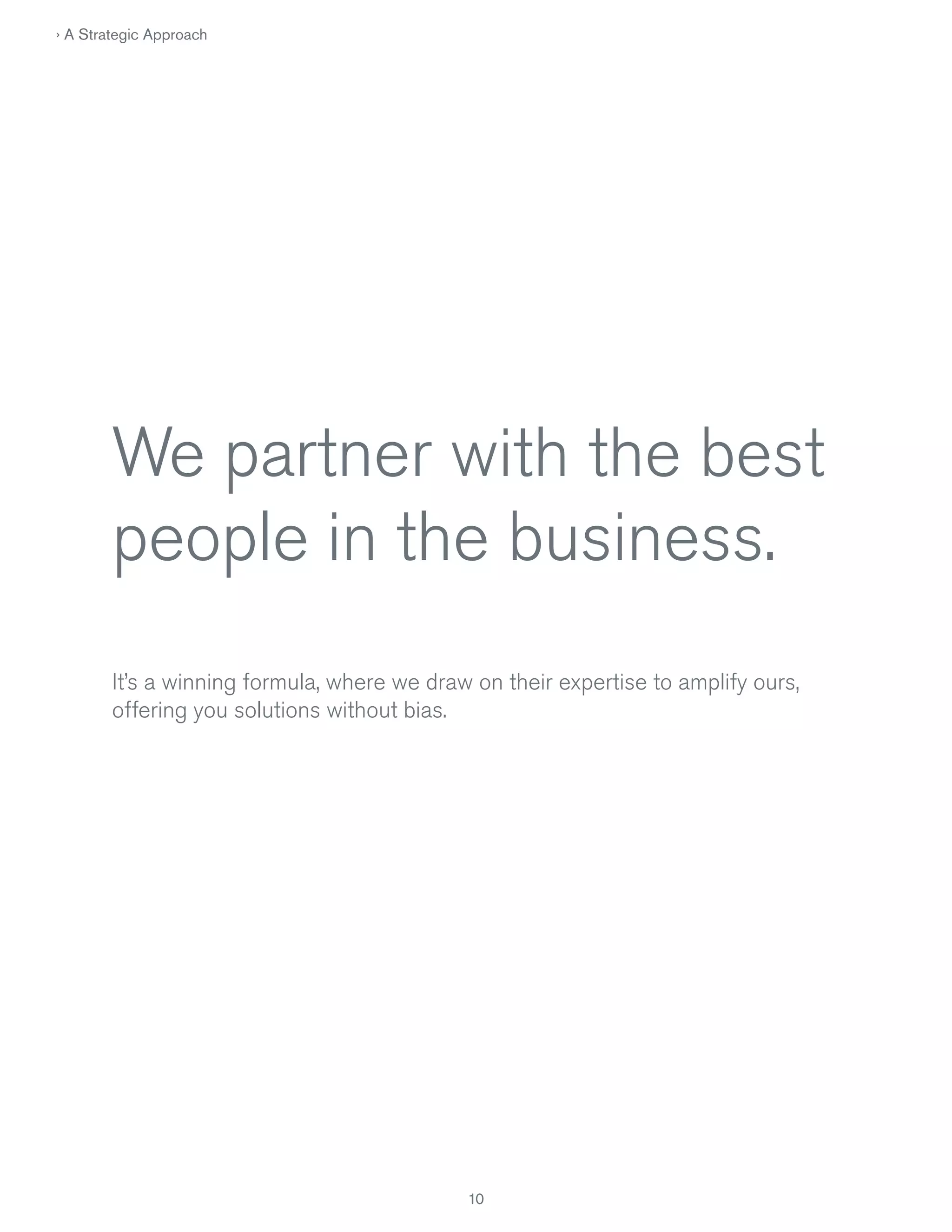 › A Strategic Approach

We partner with the best
people in the business.
It’s a winning formula, where we draw on their expertise to amplify ours,
offering you solutions without bias.

10

 