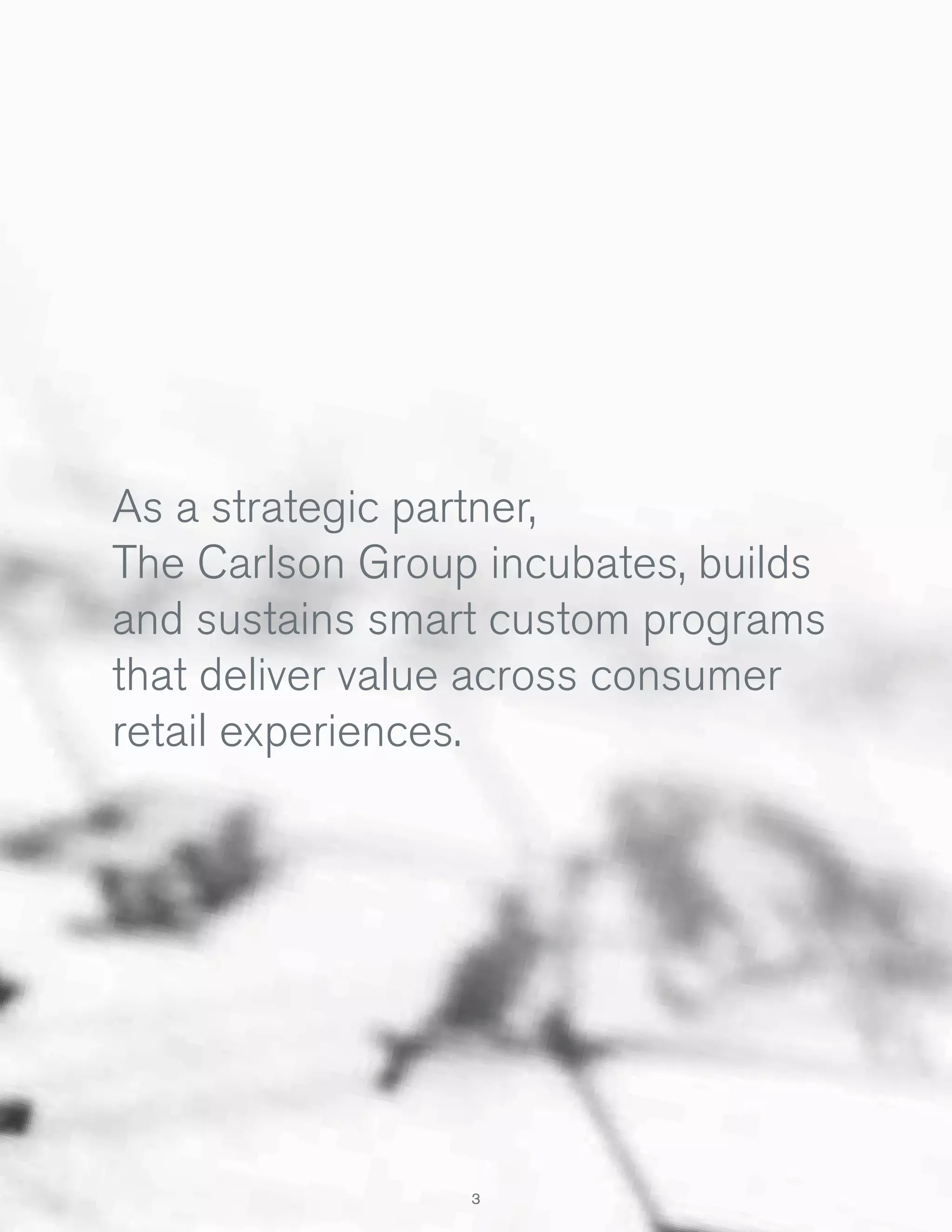 As a strategic partner,
The Carlson Group incubates, builds
and sustains smart custom programs
that deliver value across consumer
retail experiences.

3

 