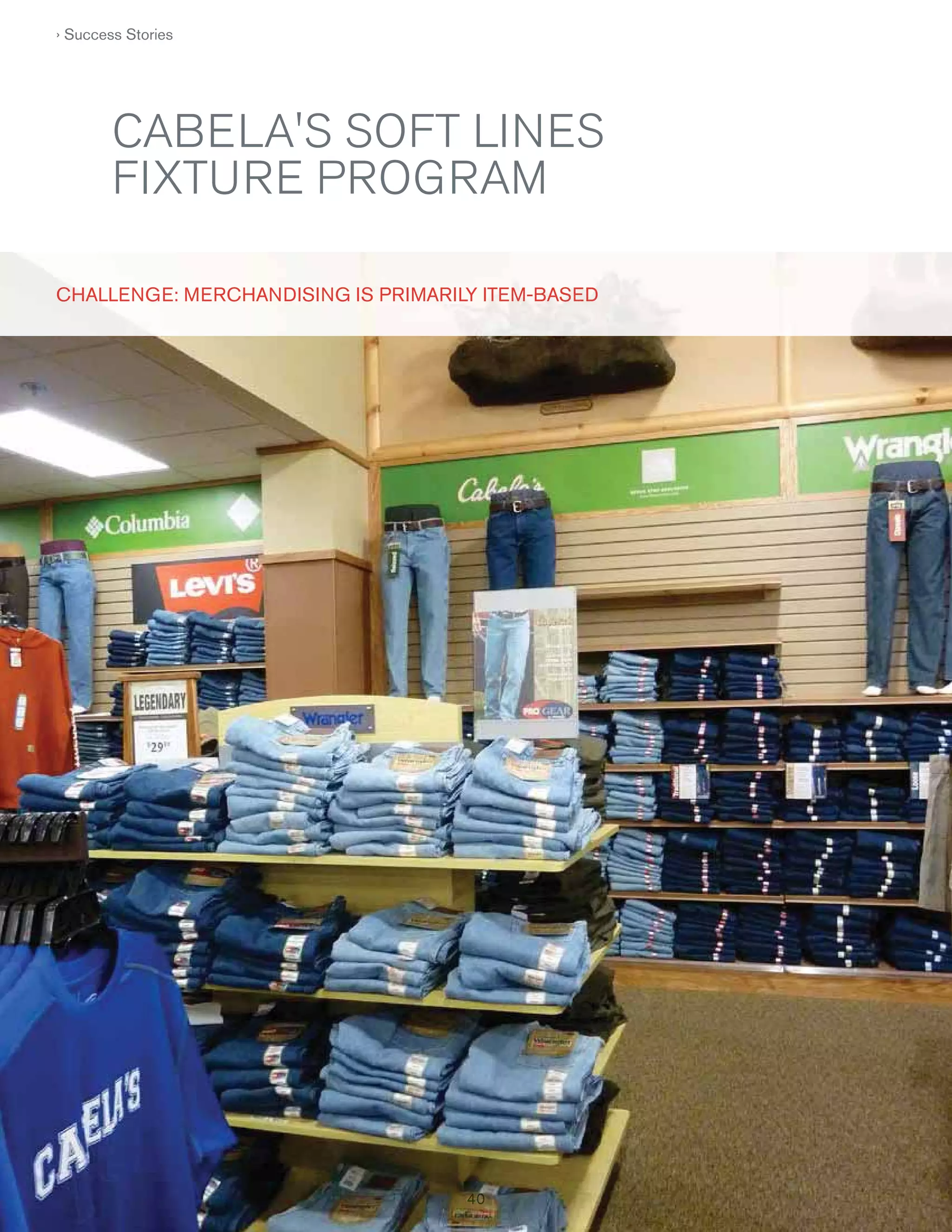 › Success Stories

CABELA'S SOFT LINES
FIXTURE PROGRAM
CHALLENGE: MERCHANDISING IS PRIMARILY ITE M-BASE D
S
T
B

40
40

 