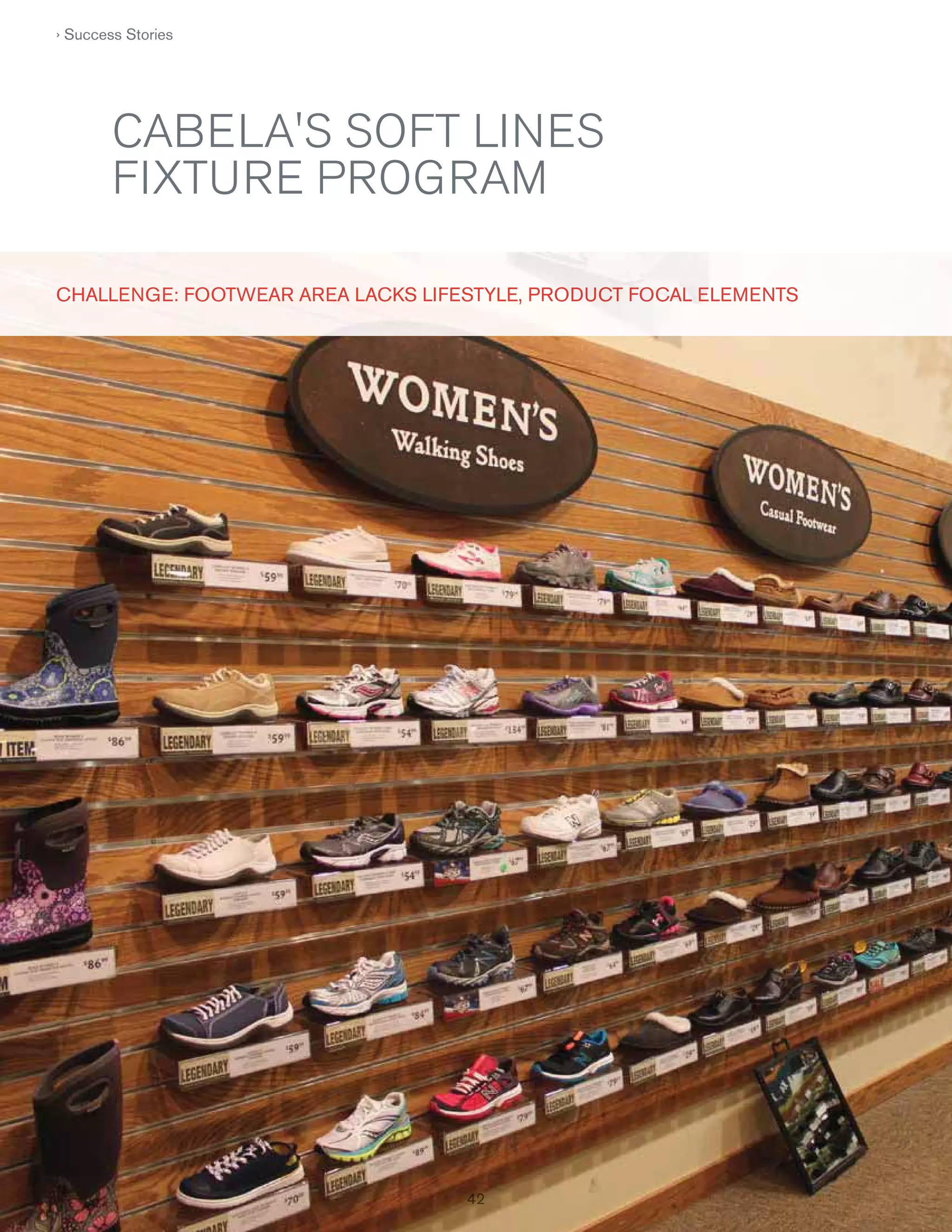 › Success Stories

CABELA'S SOFT LINES
FIXTURE PROGRAM
CHALLE NG E: FOOTWEAR AR EA LACKS LIFESTYLE, PRODUCT FOCAL E LEMENTS
F
O

42
42

 