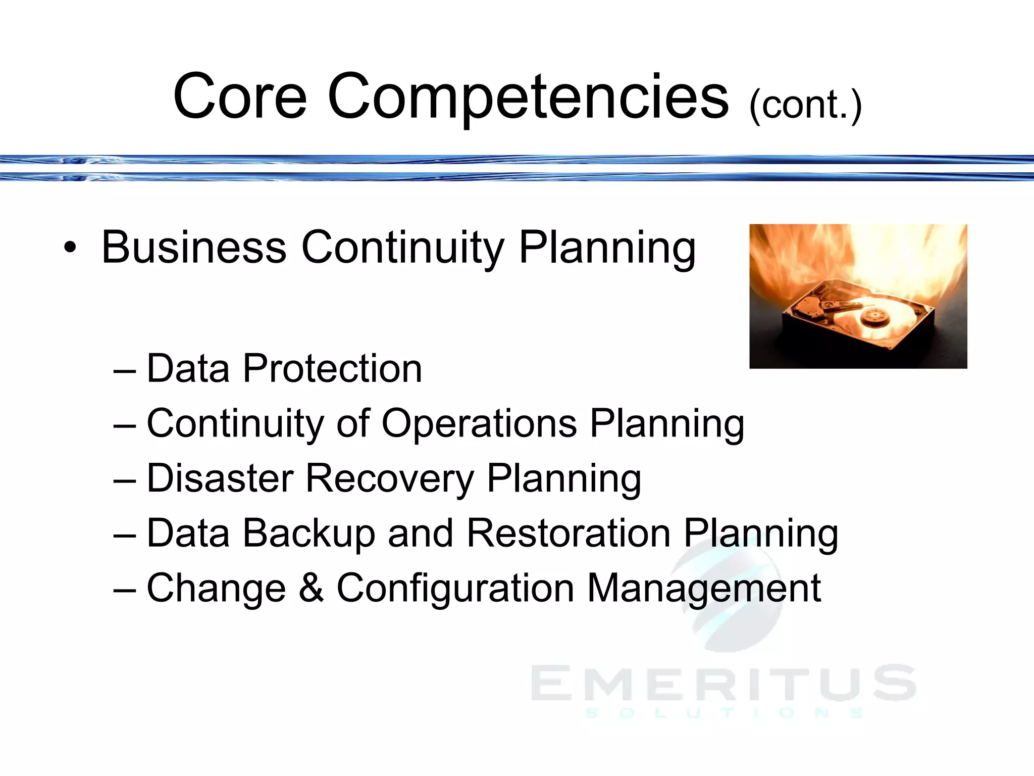 Core Competencies  (cont.) Business Continuity Planning Data Protection Continuity of Operations Planning Disaster Recovery Planning Data Backup and Restoration Planning Change & Configuration Management 