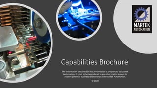 Capabilities Brochure
The information contained in this presentation is proprietary to Martek
Automation. It is not to be reproduced in any other matter except to
explore potential business relationships with Martek Automation.
© 2020
 
