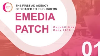 1
EMEDIA
PATCH
THE FIRST AD AGENCY
DEDICATED TO PUBLISHERS
C a p a b i l i t i e s
D e c k 2 0 1 9
 