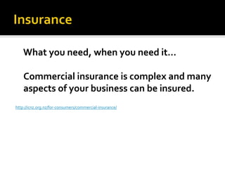What you need, when you need it…
Commercial insurance is complex and many
aspects of your business can be insured.
http://icnz.org.nz/for-consumers/commercial-insurance/

 