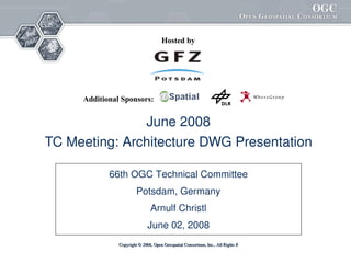 Hosted by




      Additional Sponsors:


                June 2008
 TC Meeting: Architecture DWG Presentation 

             66th OGC Technical Committee
                                   
                         Potsdam, Germany
                                Arnulf Christl
                               June 02, 2008
                Copyright © 2008, Open Geospatial Consortium, Inc., All Rights Reserved.
 