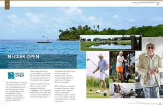 NECKER OPEN
Hosted by Sir Richard Branson on his private Island, the world’s most
exclusive golf pro am brings together Greg Norman and other past and
present legends for five nights of pure golfing bliss!
SIGNATURE EVENTS: NECKER OPEN
7
www.premiertennis.com | Premier Live Group
The Necker Open is a five-day
world-class International Pro-
Am golf event, beginning at
world famous golf courses
like Sea Island Resort and
ending on Sir Richard
Branson’s private island,
Necker, for three nights of
fun and the Necker 9.
Guests enjoy all-inclusive
accommodations and private
jet travel from the tee of the
most popular golf courses in
the world to Necker Island.
PGA Tour Legends like Greg
Norman team up with
amateurs of all levels,
competing in this unique golf
event across world-class golf
courses and the backdrop of
the British Virgin Islands.
Throughout the event, guests
mix and mingle with
celebrities such as Chevy
Chase of Caddyshack fame,
Taylor Hicks, Charlotte
McKinney and more.
With no golf course located
on Necker Island, our expert
activation team created a
series of unique golf
challenges, called the Necker
9 to ensure island lift did not
interrupt the fun and spirited
competition!
 